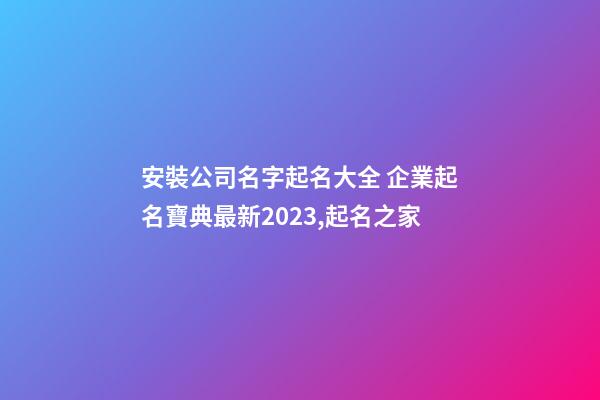 安裝公司名字起名大全 企業起名寶典最新2023,起名之家